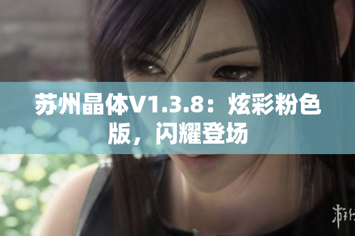 苏州晶体V1.3.8：炫彩粉色版，闪耀登场