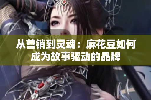 从营销到灵魂：麻花豆如何成为故事驱动的品牌