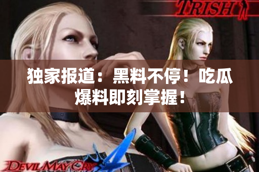 独家报道：黑料不停！吃瓜爆料即刻掌握！