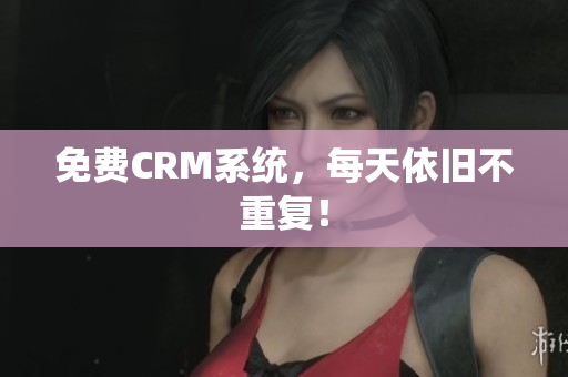免费CRM系统，每天依旧不重复！