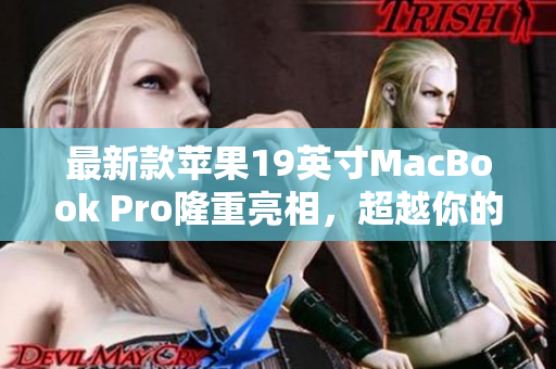 最新款苹果19英寸MacBook Pro隆重亮相，超越你的创意期待