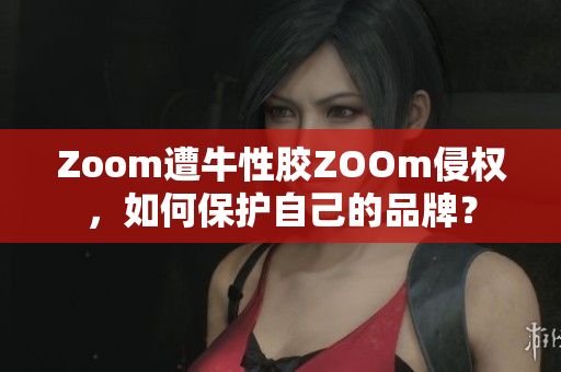 Zoom遭牛性胶ZOOm侵权，如何保护自己的品牌？
