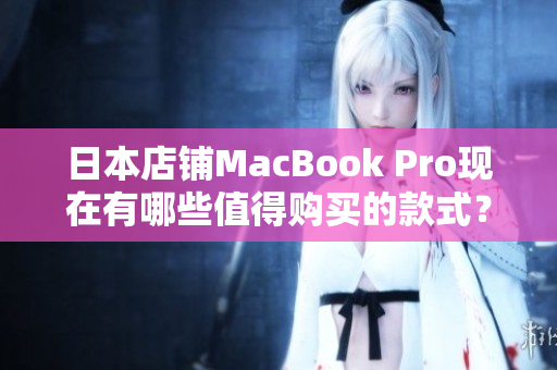 日本店铺MacBook Pro现在有哪些值得购买的款式？