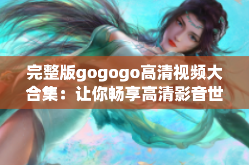 完整版gogogo高清视频大合集：让你畅享高清影音世界