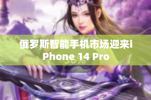 俄罗斯智能手机市场迎来iPhone 14 Pro