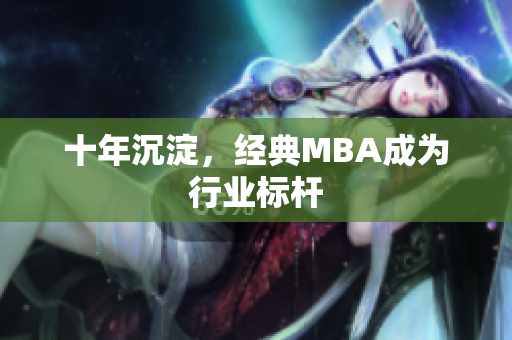 十年沉淀，经典MBA成为行业标杆