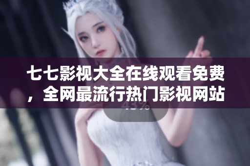 七七影视大全在线观看免费，全网最流行热门影视网站 - 七七影视大全：流量大赏！