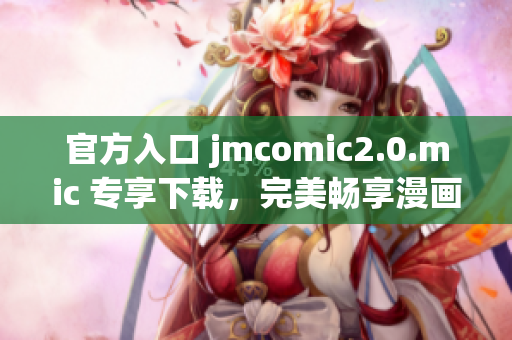官方入口 jmcomic2.0.mic 专享下载，完美畅享漫画！