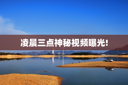凌晨三点神秘视频曝光!