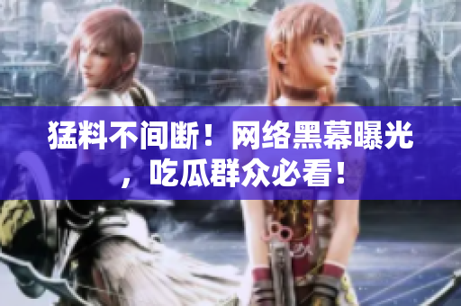 猛料不间断！网络黑幕曝光，吃瓜群众必看！