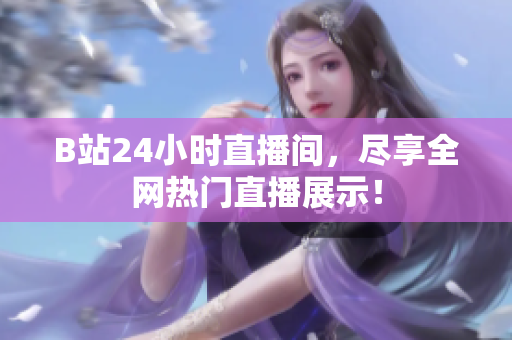 B站24小时直播间，尽享全网热门直播展示！