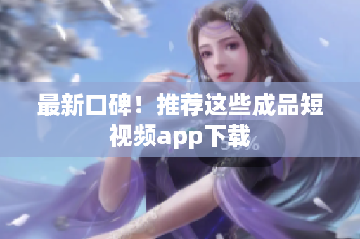 最新口碑！推荐这些成品短视频app下载