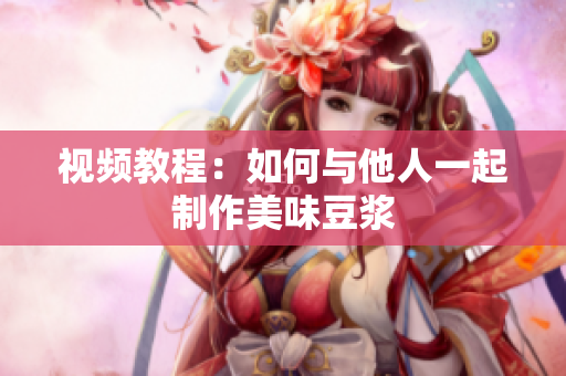 视频教程：如何与他人一起制作美味豆浆