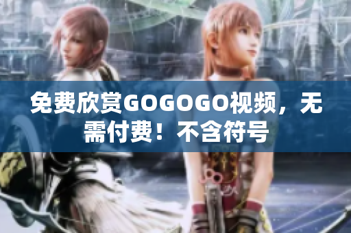 免费欣赏GOGOGO视频，无需付费！不含符号
