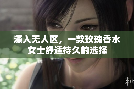 深入无人区，一款玫瑰香水女士舒适持久的选择
