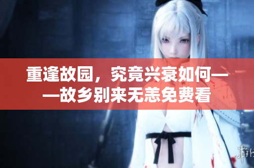 重逢故园，究竟兴衰如何——故乡别来无恙免费看
