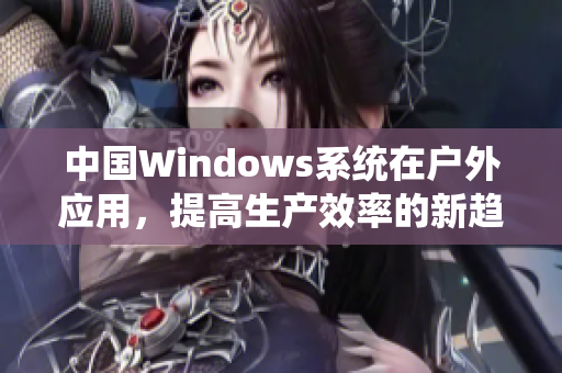 中国Windows系统在户外应用，提高生产效率的新趋势