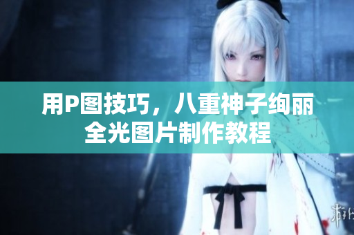 用P图技巧，八重神子绚丽全光图片制作教程