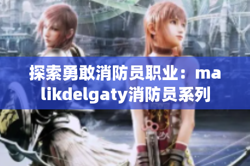 探索勇敢消防员职业：malikdelgaty消防员系列