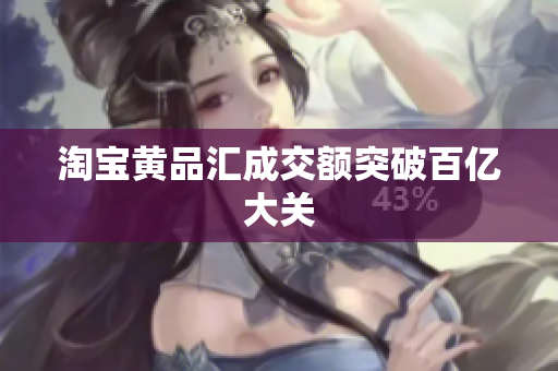 淘宝黄品汇成交额突破百亿大关