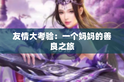 友情大考验：一个妈妈的善良之旅