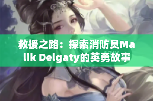 救援之路：探索消防员Malik Delgaty的英勇故事