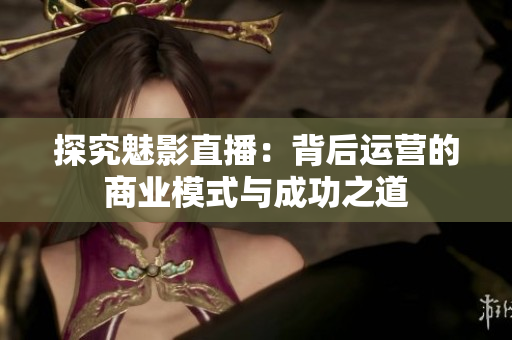 探究魅影直播：背后运营的商业模式与成功之道