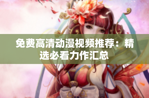 免费高清动漫视频推荐：精选必看力作汇总