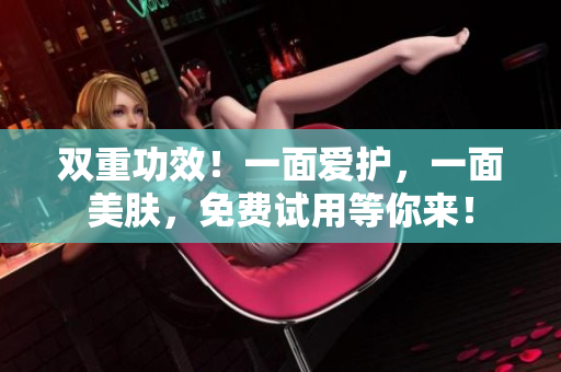 双重功效！一面爱护，一面美肤，免费试用等你来！