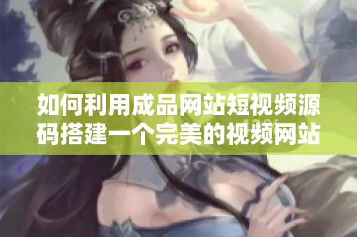 如何利用成品网站短视频源码搭建一个完美的视频网站？