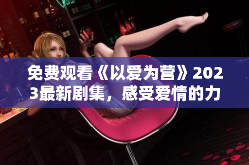 免费观看《以爱为营》2023最新剧集，感受爱情的力量