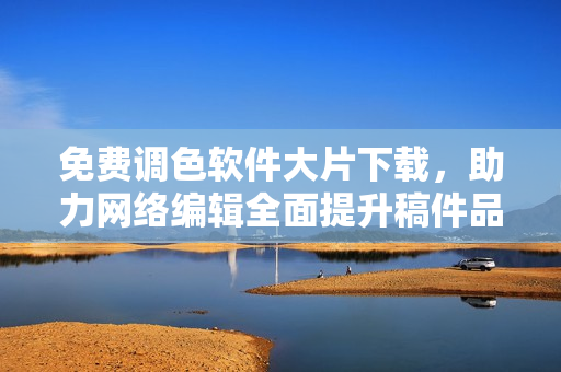 免费调色软件大片下载，助力网络编辑全面提升稿件品质