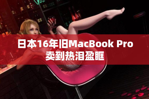 日本16年旧MacBook Pro卖到热泪盈眶