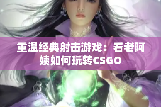 重温经典射击游戏：看老阿姨如何玩转CSGO