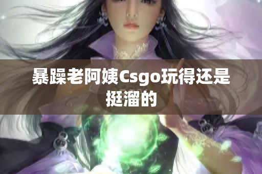 暴躁老阿姨Csgo玩得还是挺溜的