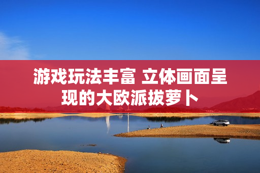 游戏玩法丰富 立体画面呈现的大欧派拔萝卜