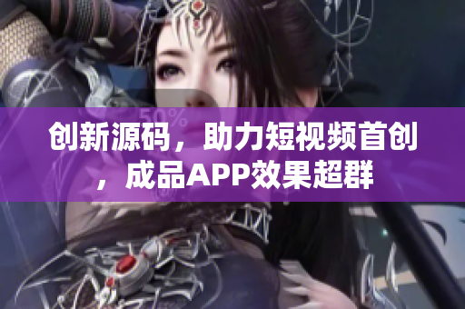 创新源码，助力短视频首创，成品APP效果超群