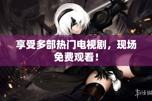 享受多部热门电视剧，现场免费观看！