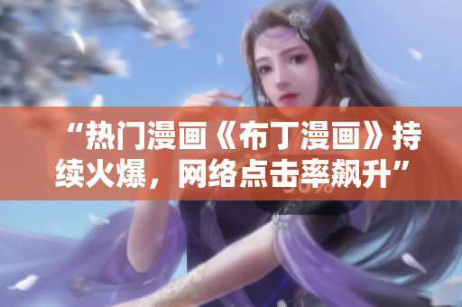 “热门漫画《布丁漫画》持续火爆，网络点击率飙升”