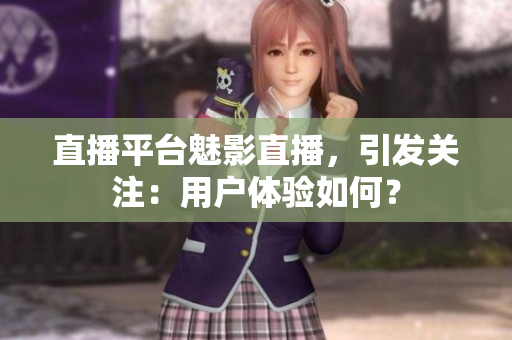 直播平台魅影直播，引发关注：用户体验如何？