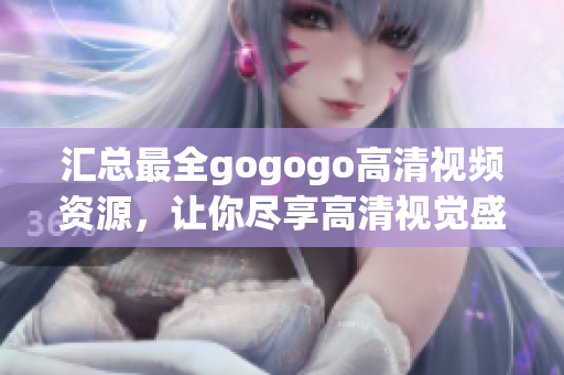 汇总最全gogogo高清视频资源，让你尽享高清视觉盛宴！