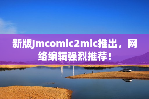 新版Jmcomic2mic推出，网络编辑强烈推荐！
