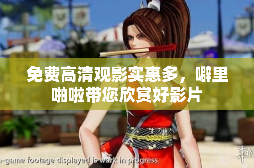 免费高清观影实惠多，噼里啪啦带您欣赏好影片