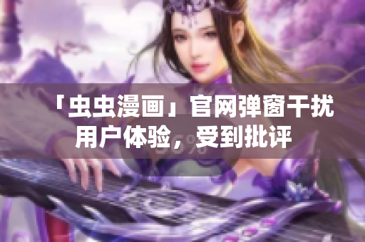 「虫虫漫画」官网弹窗干扰用户体验，受到批评