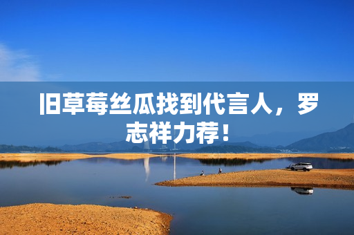 旧草莓丝瓜找到代言人，罗志祥力荐！