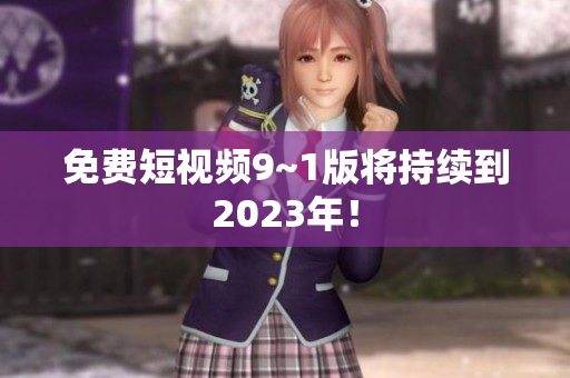 免费短视频9~1版将持续到2023年！