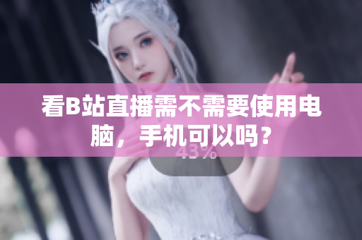 看B站直播需不需要使用电脑，手机可以吗？
