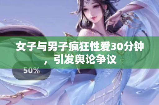 女子与男子疯狂性爱30分钟，引发舆论争议