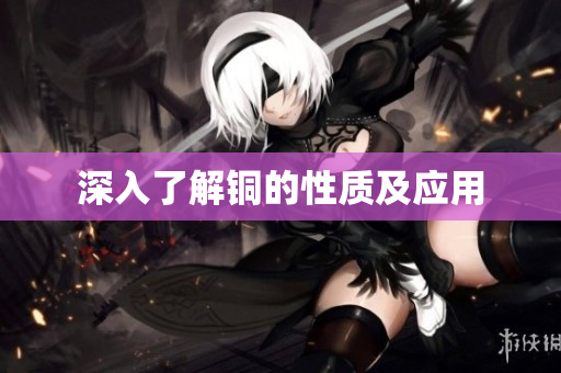 深入了解铜的性质及应用
