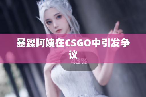 暴躁阿姨在CSGO中引发争议